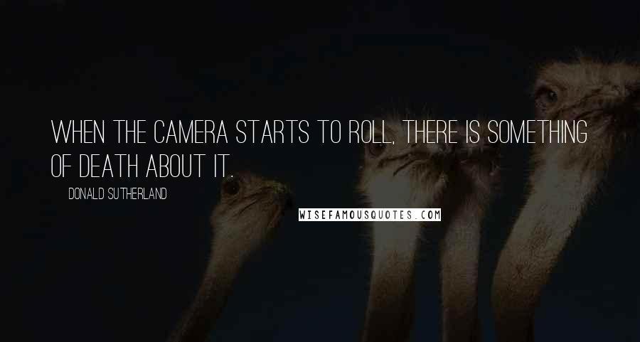 Donald Sutherland Quotes: When the camera starts to roll, there is something of death about it.