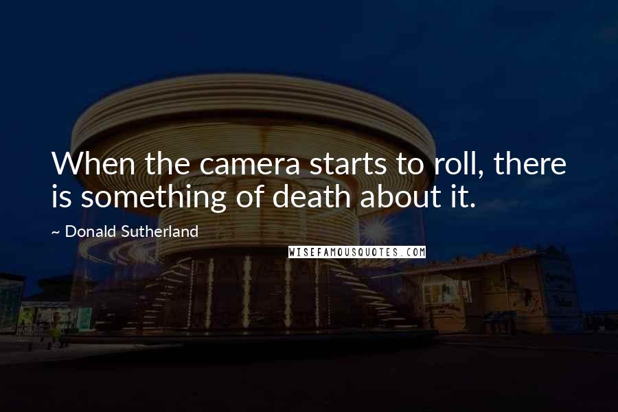 Donald Sutherland Quotes: When the camera starts to roll, there is something of death about it.