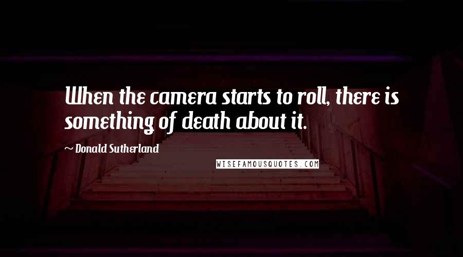 Donald Sutherland Quotes: When the camera starts to roll, there is something of death about it.