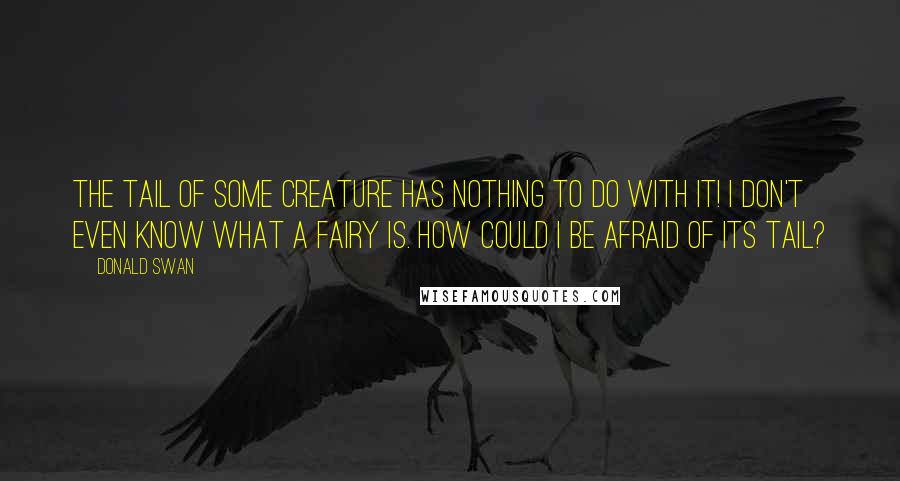 Donald Swan Quotes: The tail of some creature has nothing to do with it! I don't even know what a fairy is. How could I be afraid of its tail?