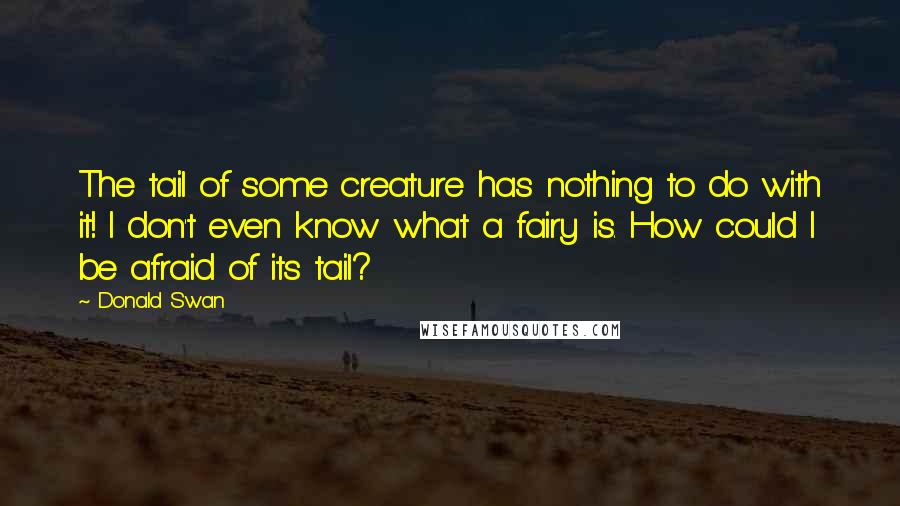 Donald Swan Quotes: The tail of some creature has nothing to do with it! I don't even know what a fairy is. How could I be afraid of its tail?