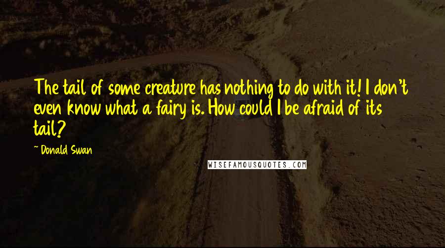 Donald Swan Quotes: The tail of some creature has nothing to do with it! I don't even know what a fairy is. How could I be afraid of its tail?
