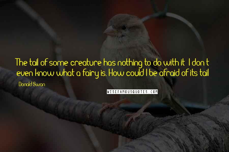 Donald Swan Quotes: The tail of some creature has nothing to do with it! I don't even know what a fairy is. How could I be afraid of its tail?