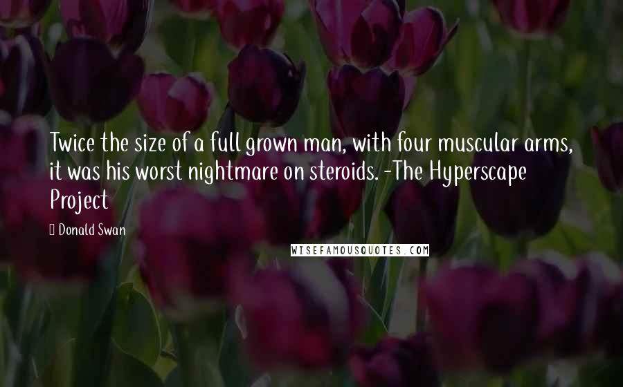 Donald Swan Quotes: Twice the size of a full grown man, with four muscular arms, it was his worst nightmare on steroids. -The Hyperscape Project