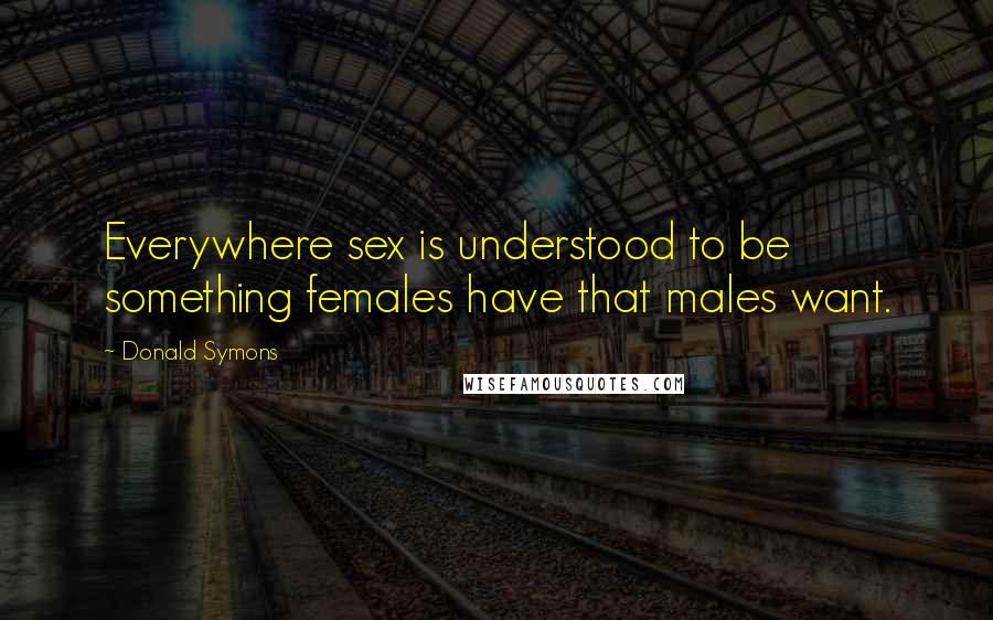 Donald Symons Quotes: Everywhere sex is understood to be something females have that males want.