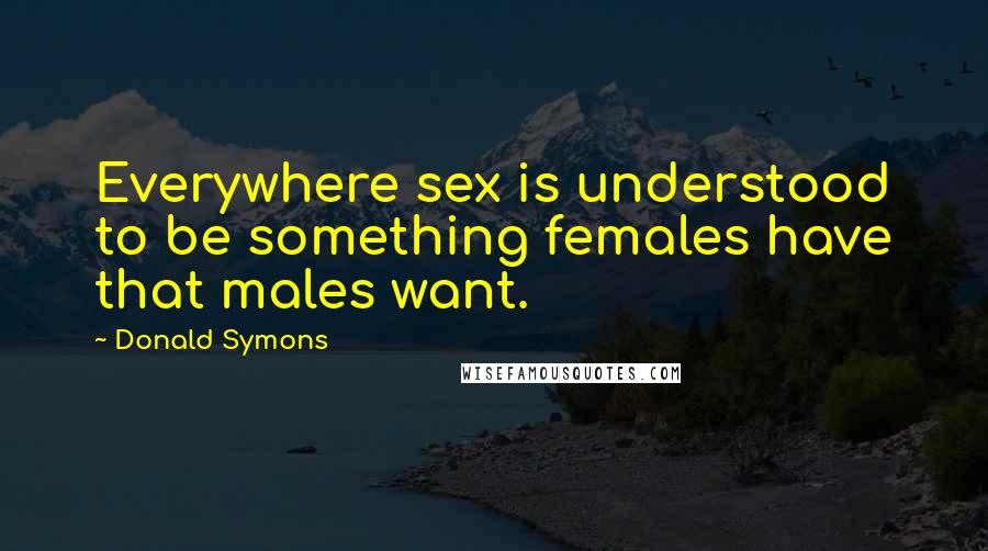 Donald Symons Quotes: Everywhere sex is understood to be something females have that males want.