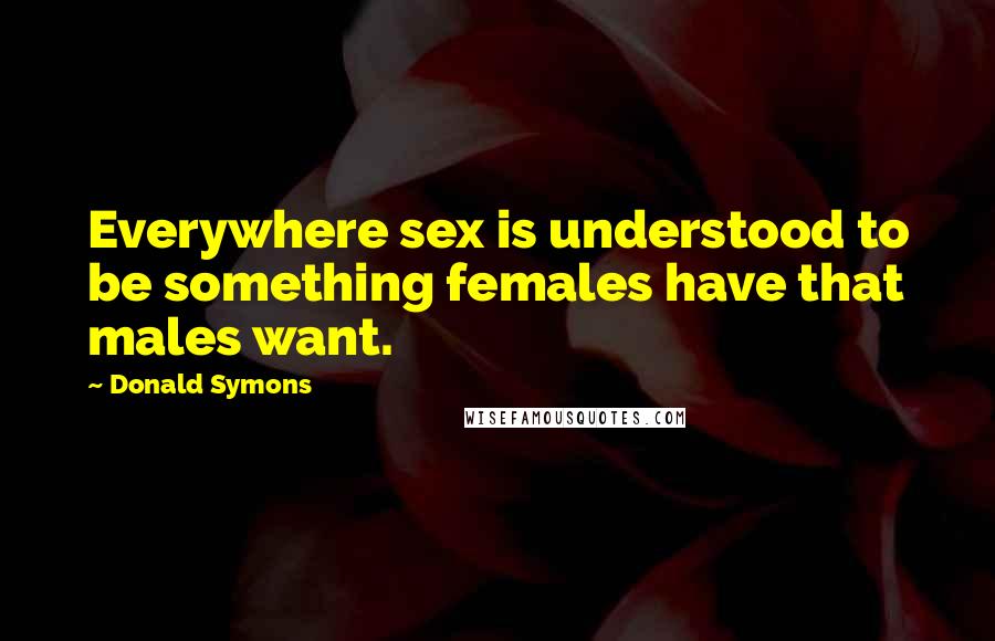 Donald Symons Quotes: Everywhere sex is understood to be something females have that males want.