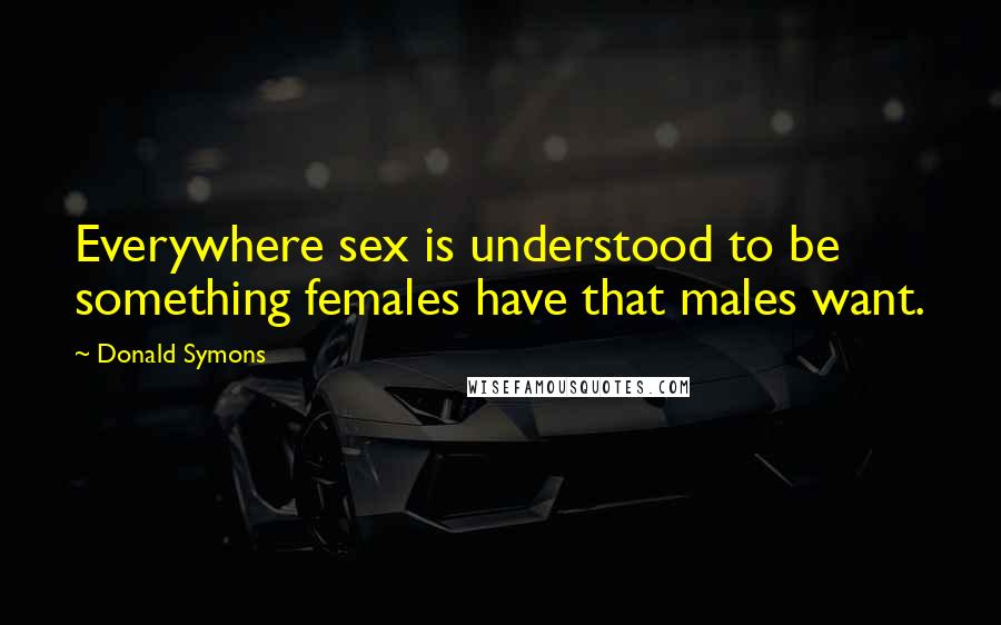 Donald Symons Quotes: Everywhere sex is understood to be something females have that males want.