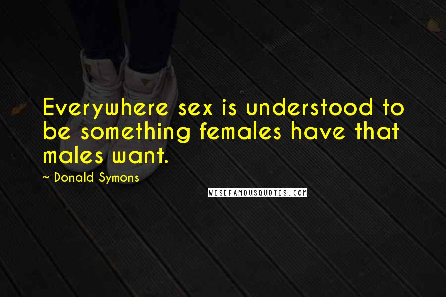 Donald Symons Quotes: Everywhere sex is understood to be something females have that males want.