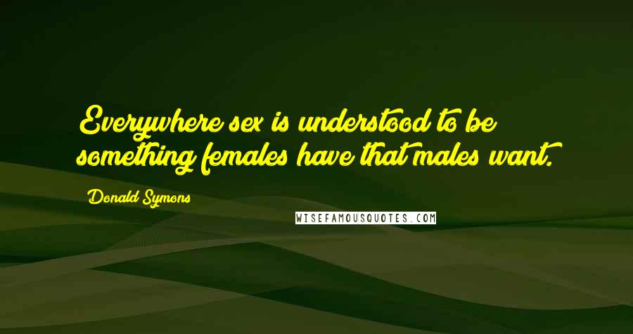 Donald Symons Quotes: Everywhere sex is understood to be something females have that males want.