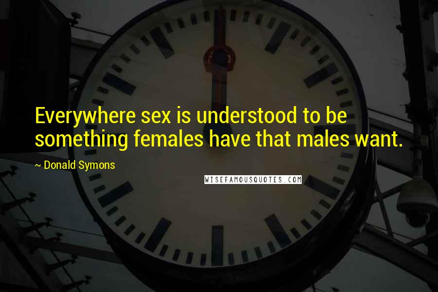 Donald Symons Quotes: Everywhere sex is understood to be something females have that males want.