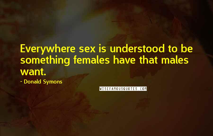 Donald Symons Quotes: Everywhere sex is understood to be something females have that males want.