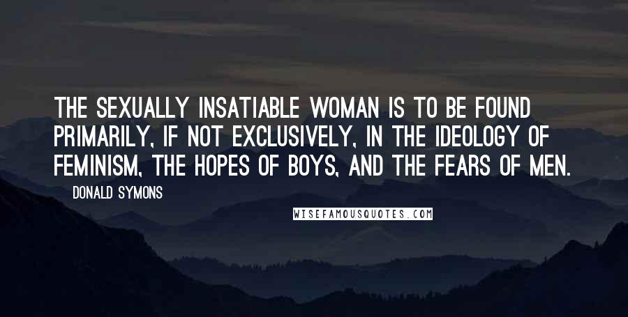 Donald Symons Quotes: The sexually insatiable woman is to be found primarily, if not exclusively, in the ideology of feminism, the hopes of boys, and the fears of men.