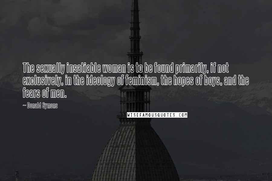 Donald Symons Quotes: The sexually insatiable woman is to be found primarily, if not exclusively, in the ideology of feminism, the hopes of boys, and the fears of men.