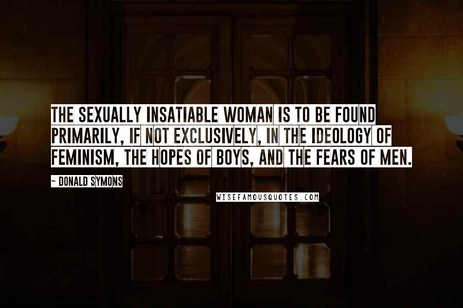 Donald Symons Quotes: The sexually insatiable woman is to be found primarily, if not exclusively, in the ideology of feminism, the hopes of boys, and the fears of men.