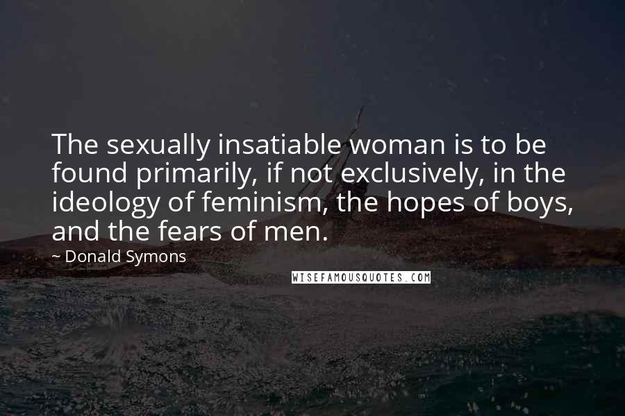 Donald Symons Quotes: The sexually insatiable woman is to be found primarily, if not exclusively, in the ideology of feminism, the hopes of boys, and the fears of men.