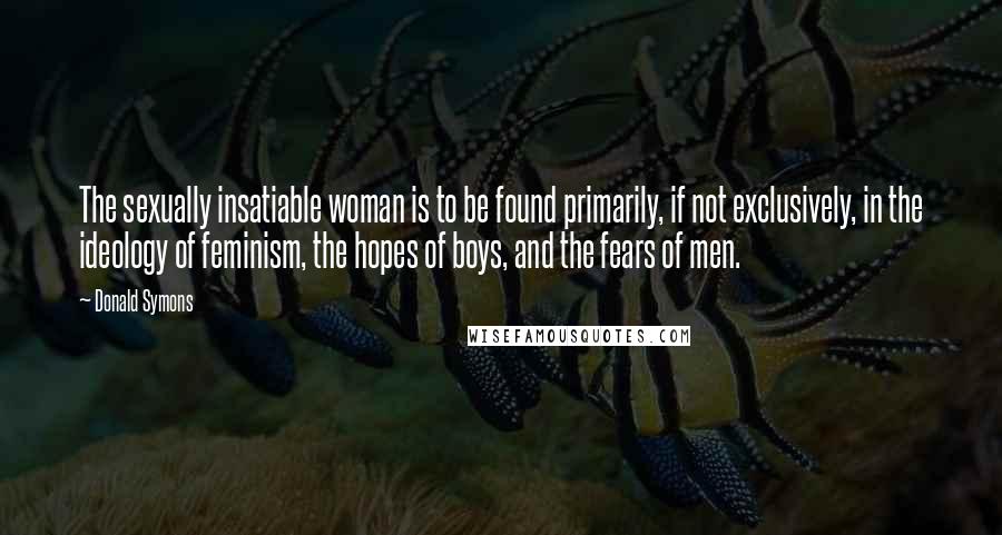 Donald Symons Quotes: The sexually insatiable woman is to be found primarily, if not exclusively, in the ideology of feminism, the hopes of boys, and the fears of men.
