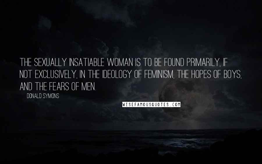 Donald Symons Quotes: The sexually insatiable woman is to be found primarily, if not exclusively, in the ideology of feminism, the hopes of boys, and the fears of men.