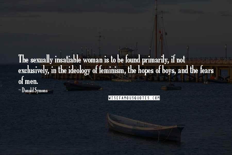 Donald Symons Quotes: The sexually insatiable woman is to be found primarily, if not exclusively, in the ideology of feminism, the hopes of boys, and the fears of men.