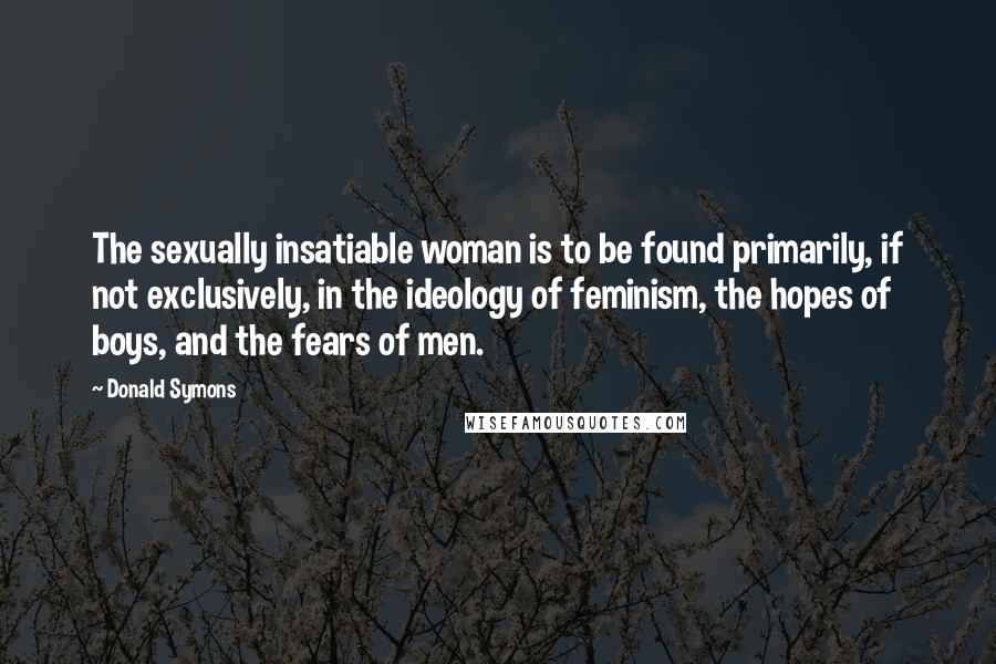 Donald Symons Quotes: The sexually insatiable woman is to be found primarily, if not exclusively, in the ideology of feminism, the hopes of boys, and the fears of men.