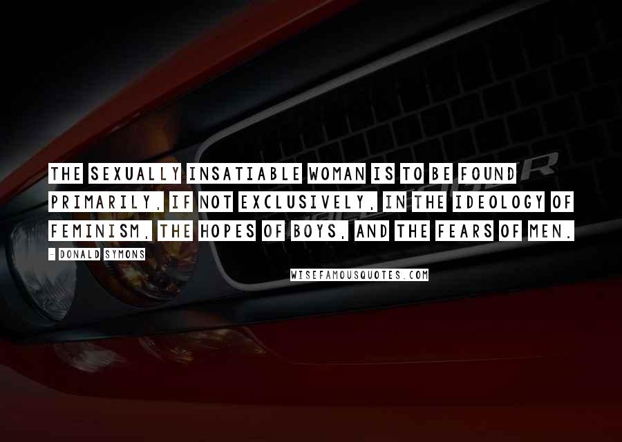 Donald Symons Quotes: The sexually insatiable woman is to be found primarily, if not exclusively, in the ideology of feminism, the hopes of boys, and the fears of men.