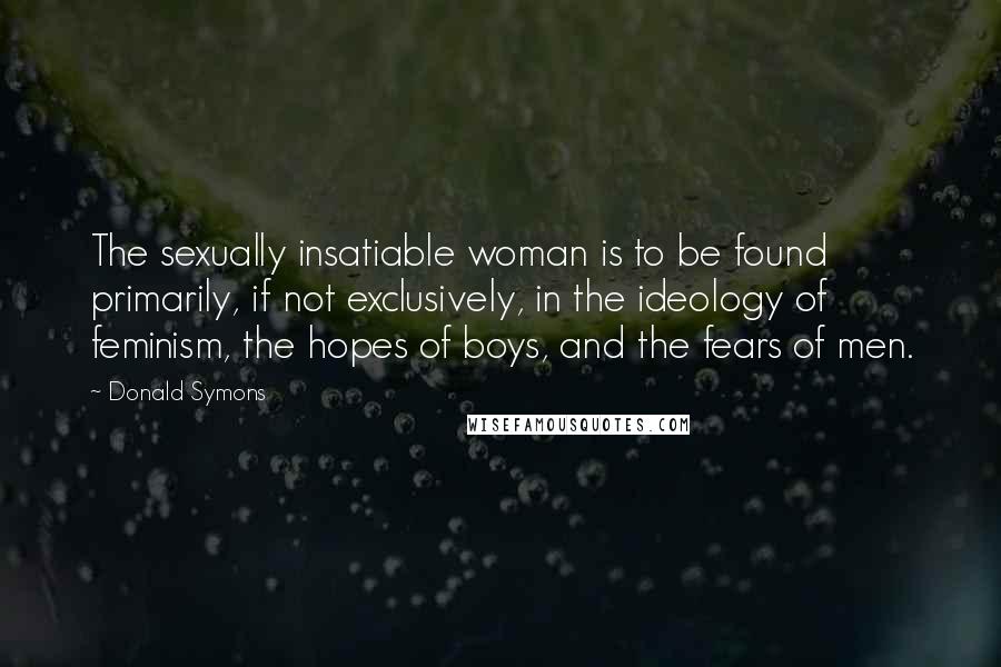 Donald Symons Quotes: The sexually insatiable woman is to be found primarily, if not exclusively, in the ideology of feminism, the hopes of boys, and the fears of men.