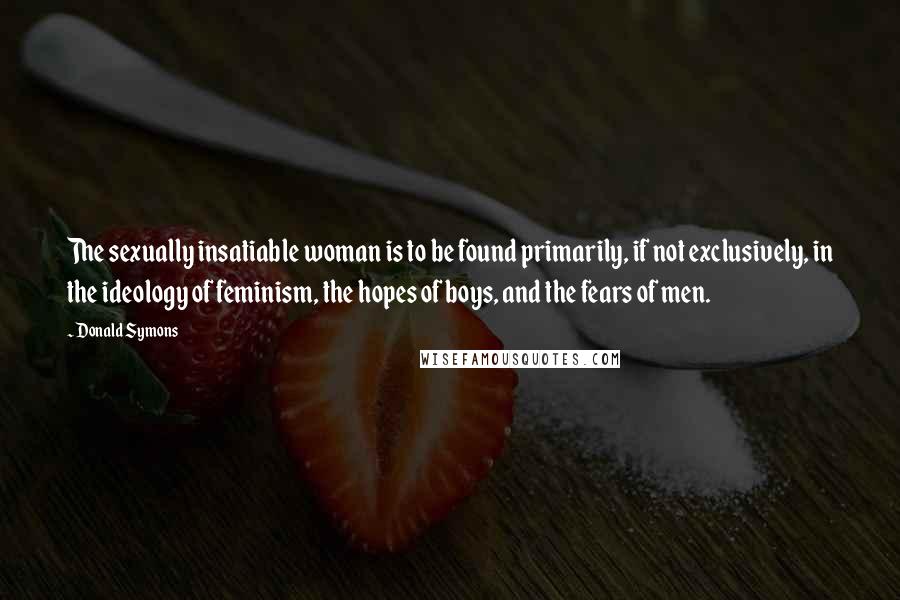 Donald Symons Quotes: The sexually insatiable woman is to be found primarily, if not exclusively, in the ideology of feminism, the hopes of boys, and the fears of men.