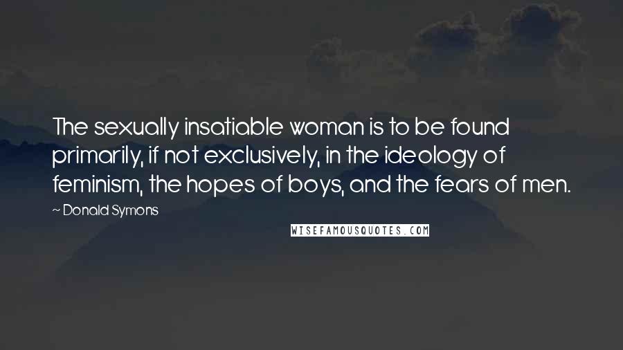 Donald Symons Quotes: The sexually insatiable woman is to be found primarily, if not exclusively, in the ideology of feminism, the hopes of boys, and the fears of men.