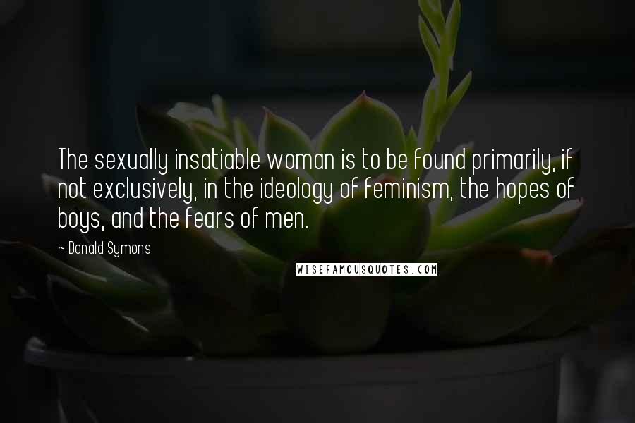 Donald Symons Quotes: The sexually insatiable woman is to be found primarily, if not exclusively, in the ideology of feminism, the hopes of boys, and the fears of men.