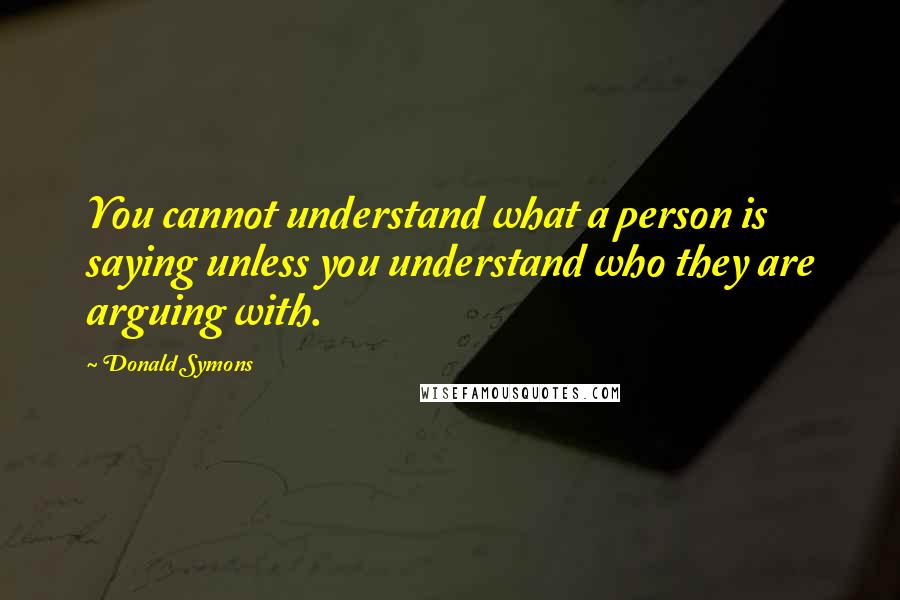 Donald Symons Quotes: You cannot understand what a person is saying unless you understand who they are arguing with.