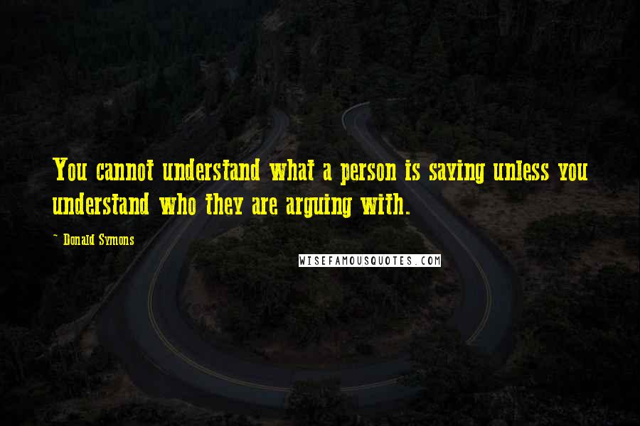 Donald Symons Quotes: You cannot understand what a person is saying unless you understand who they are arguing with.