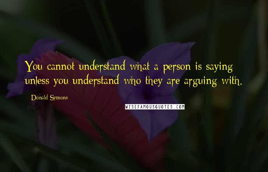 Donald Symons Quotes: You cannot understand what a person is saying unless you understand who they are arguing with.