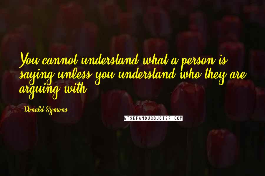 Donald Symons Quotes: You cannot understand what a person is saying unless you understand who they are arguing with.