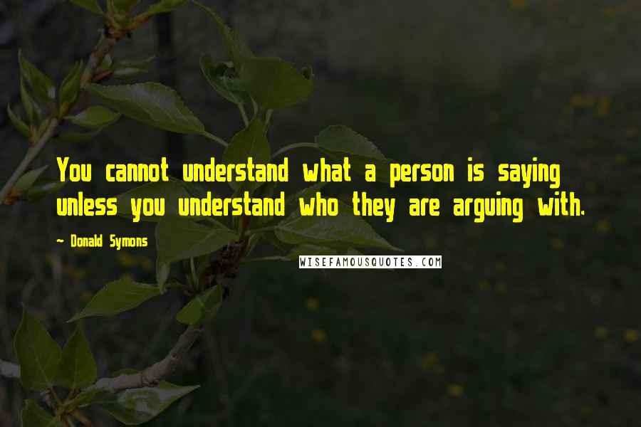 Donald Symons Quotes: You cannot understand what a person is saying unless you understand who they are arguing with.