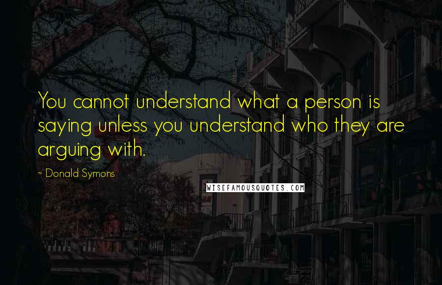 Donald Symons Quotes: You cannot understand what a person is saying unless you understand who they are arguing with.