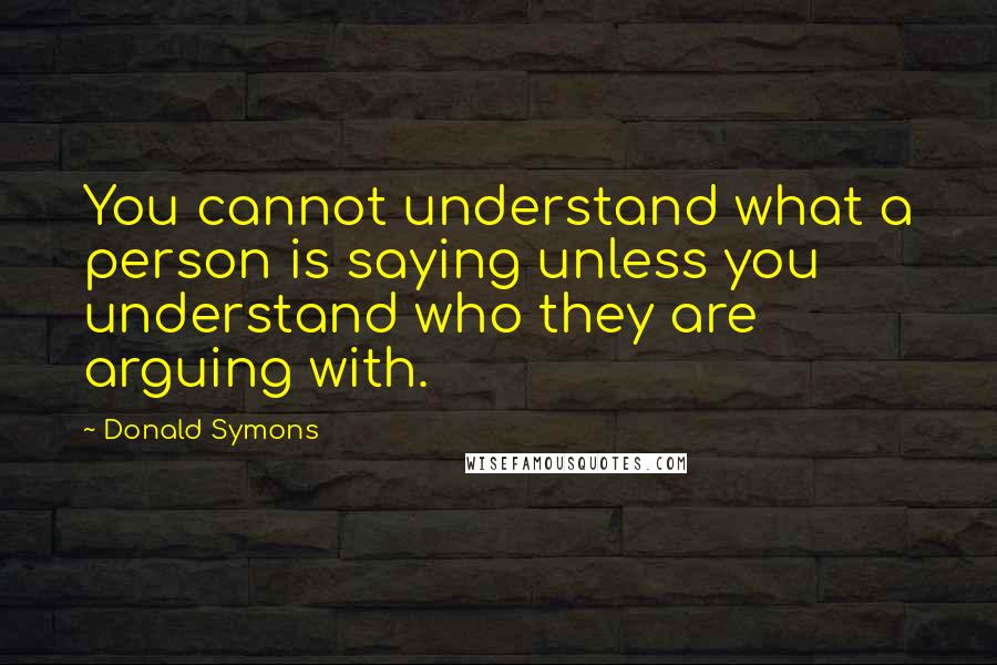 Donald Symons Quotes: You cannot understand what a person is saying unless you understand who they are arguing with.