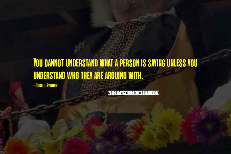 Donald Symons Quotes: You cannot understand what a person is saying unless you understand who they are arguing with.