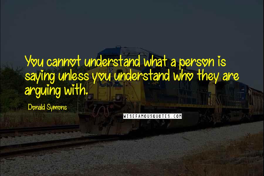 Donald Symons Quotes: You cannot understand what a person is saying unless you understand who they are arguing with.