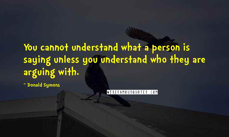 Donald Symons Quotes: You cannot understand what a person is saying unless you understand who they are arguing with.