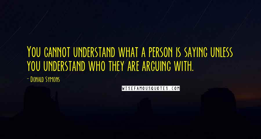 Donald Symons Quotes: You cannot understand what a person is saying unless you understand who they are arguing with.