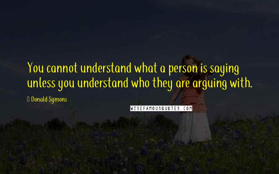 Donald Symons Quotes: You cannot understand what a person is saying unless you understand who they are arguing with.