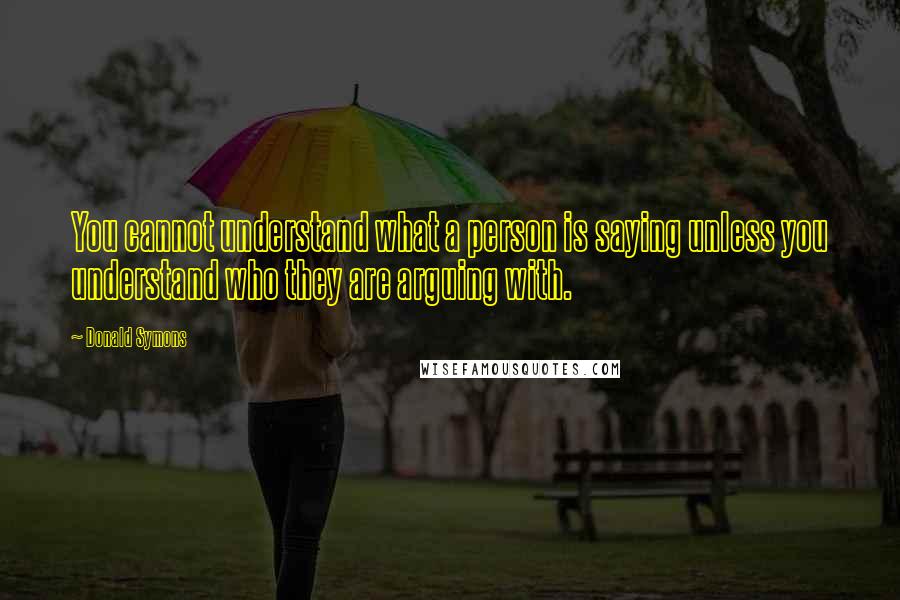 Donald Symons Quotes: You cannot understand what a person is saying unless you understand who they are arguing with.