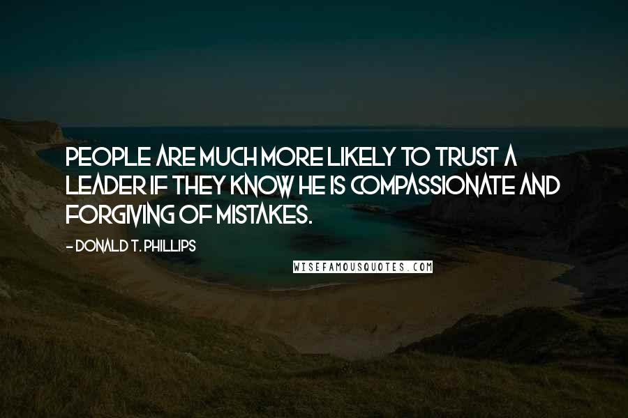 Donald T. Phillips Quotes: People are much more likely to trust a leader if they know he is compassionate and forgiving of mistakes.