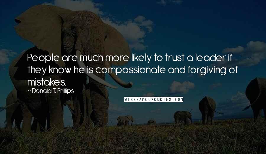 Donald T. Phillips Quotes: People are much more likely to trust a leader if they know he is compassionate and forgiving of mistakes.
