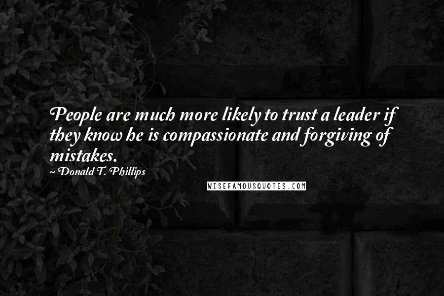 Donald T. Phillips Quotes: People are much more likely to trust a leader if they know he is compassionate and forgiving of mistakes.