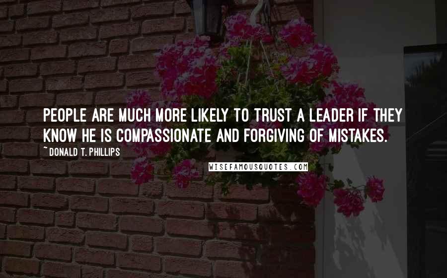 Donald T. Phillips Quotes: People are much more likely to trust a leader if they know he is compassionate and forgiving of mistakes.