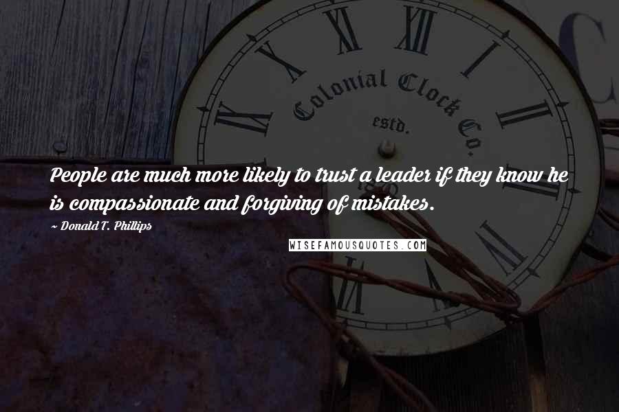 Donald T. Phillips Quotes: People are much more likely to trust a leader if they know he is compassionate and forgiving of mistakes.