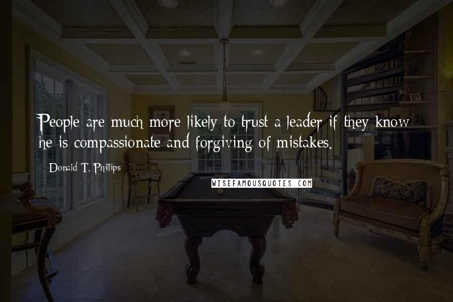 Donald T. Phillips Quotes: People are much more likely to trust a leader if they know he is compassionate and forgiving of mistakes.