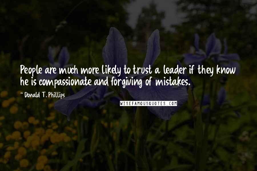 Donald T. Phillips Quotes: People are much more likely to trust a leader if they know he is compassionate and forgiving of mistakes.