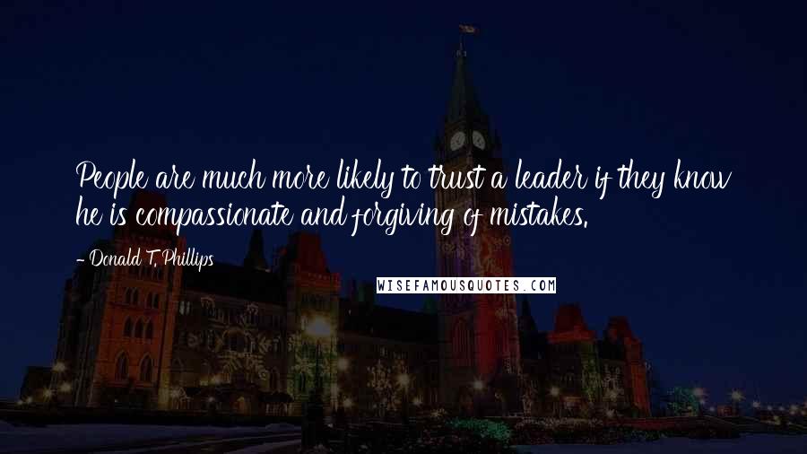 Donald T. Phillips Quotes: People are much more likely to trust a leader if they know he is compassionate and forgiving of mistakes.